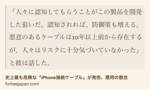 Text Shot: 「人々に認知してもらうことがこの製品を開発した狙いだ。認知されれば、防御策も増える。悪意のあるケーブルは10年以上前から存在するが、人々はリスクに十分気づいていなかった」と彼は話した。